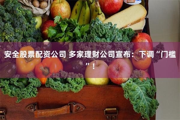 安全股票配资公司 多家理财公司宣布：下调“门槛”！