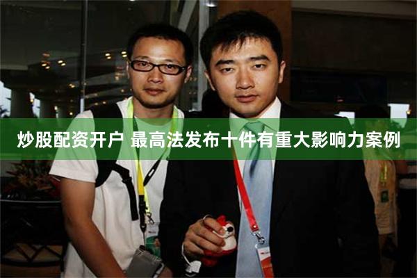 炒股配资开户 最高法发布十件有重大影响力案例