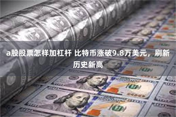 a股股票怎样加杠杆 比特币涨破9.8万美元，刷新历史新高