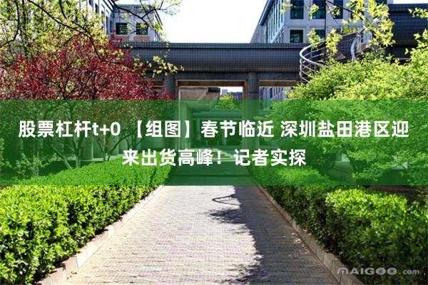 股票杠杆t+0 【组图】春节临近 深圳盐田港区迎来出货高峰！记者实探