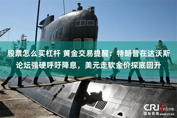 股票怎么买杠杆 黄金交易提醒：特朗普在达沃斯论坛强硬呼吁降息，美元走软金价探底回升