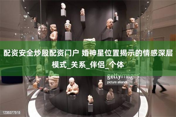 配资安全炒股配资门户 婚神星位置揭示的情感深层模式_关系_伴侣_个体