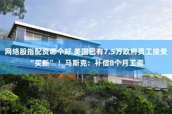 网络股指配资哪个好 美国已有7.5万政府员工接受“买断” ！马斯克：补偿8个月工资