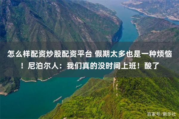 怎么样配资炒股配资平台 假期太多也是一种烦恼！尼泊尔人：我们真的没时间上班！酸了