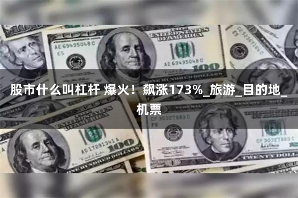 股市什么叫杠杆 爆火！飙涨173%_旅游_目的地_机票