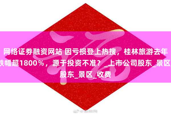 网络证劵融资网站 因亏损登上热搜，桂林旅游去年净利跌幅超1800％，源于投资不准？_上市公司股东_景区_收费