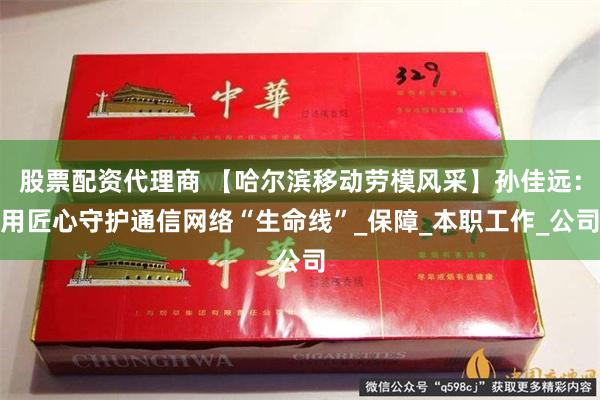 股票配资代理商 【哈尔滨移动劳模风采】孙佳远：用匠心守护通信网络“生命线”_保障_本职工作_公司