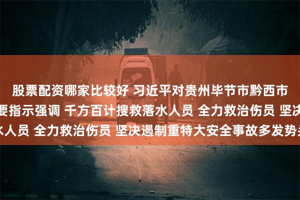 股票配资哪家比较好 习近平对贵州毕节市黔西市游船倾覆事故作出重要指示强调 千方百计搜救落水人员 全力救治伤员 坚决遏制重特大安全事故多发势头