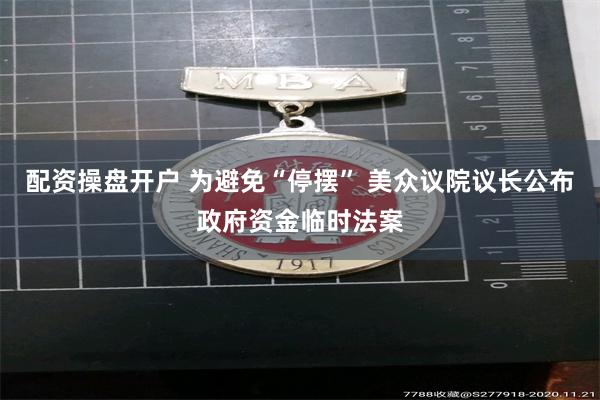 配资操盘开户 为避免“停摆” 美众议院议长公布政府资金临时法案