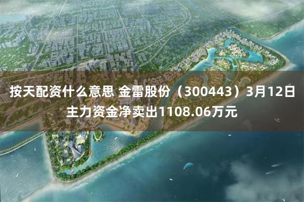 按天配资什么意思 金雷股份（300443）3月12日主力资金净卖出1108.06万元