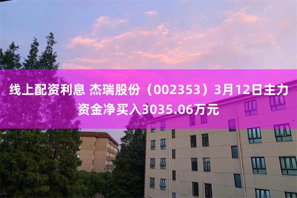 线上配资利息 杰瑞股份（002353）3月12日主力资金净买入3035.06万元
