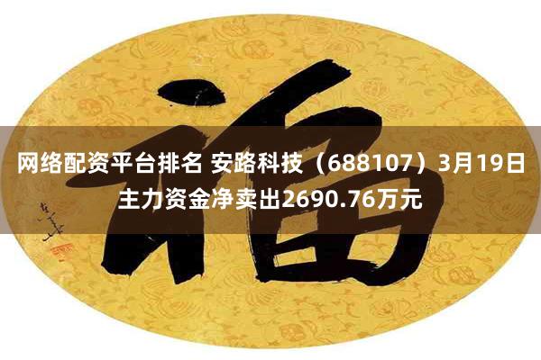 网络配资平台排名 安路科技（688107）3月19日主力资金净卖出2690.76万元