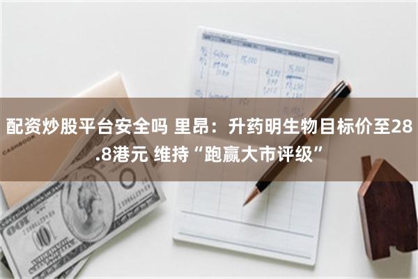 配资炒股平台安全吗 里昂：升药明生物目标价至28.8港元 维持“跑赢大市评级”