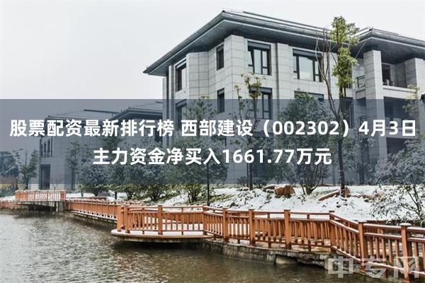 股票配资最新排行榜 西部建设（002302）4月3日主力资金净买入1661.77万元