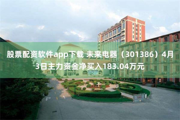 股票配资软件app下载 未来电器（301386）4月3日主力资金净买入183.04万元
