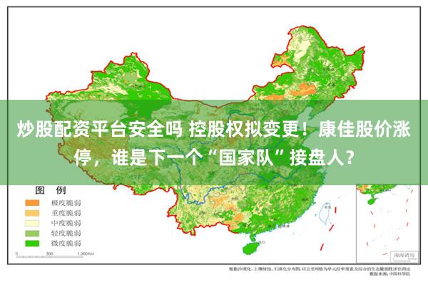 炒股配资平台安全吗 控股权拟变更！康佳股价涨停，谁是下一个“国家队”接盘人？