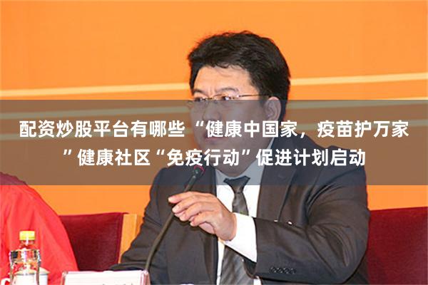 配资炒股平台有哪些 “健康中国家，疫苗护万家”健康社区“免疫行动”促进计划启动