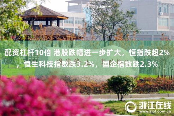 配资杠杆10倍 港股跌幅进一步扩大，恒指跌超2%，恒生科技指数跌3.2%，国企指数跌2.3%