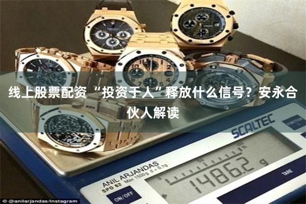 线上股票配资 “投资于人”释放什么信号？安永合伙人解读