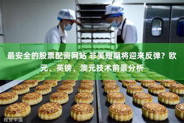 最安全的股票配资网站 非美短期将迎来反弹？欧元、英镑、澳元技术前景分析