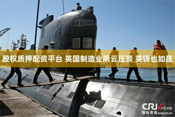 股权质押配资平台 英国制造业阴云压顶 英镑也如是