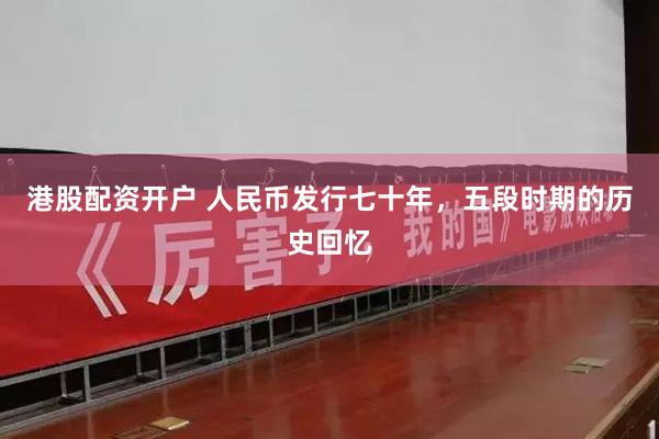 港股配资开户 人民币发行七十年，五段时期的历史回忆