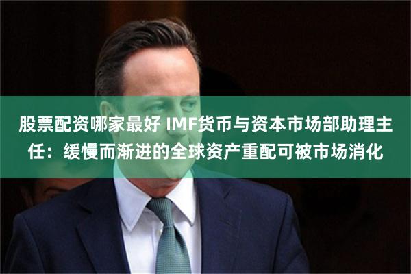 股票配资哪家最好 IMF货币与资本市场部助理主任：缓慢而渐进的全球资产重配可被市场消化