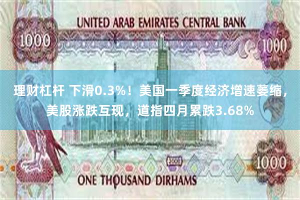 理财杠杆 下滑0.3%！美国一季度经济增速萎缩，美股涨跌互现，道指四月累跌3.68%