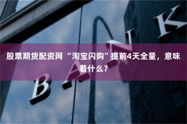 股票期货配资网 “淘宝闪购”提前4天全量，意味着什么？