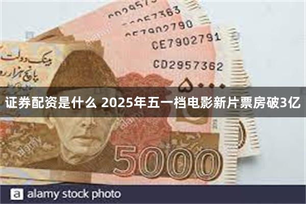 证券配资是什么 2025年五一档电影新片票房破3亿