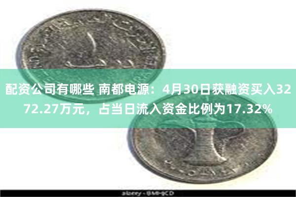 配资公司有哪些 南都电源：4月30日获融资买入3272.27万元，占当日流入资金比例为17.32%