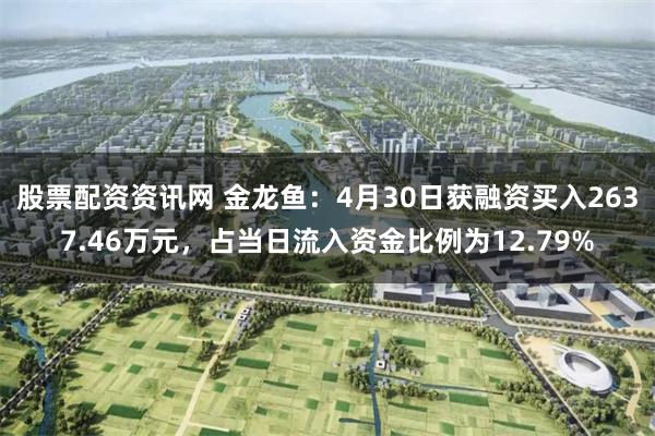 股票配资资讯网 金龙鱼：4月30日获融资买入2637.46万元，占当日流入资金比例为12.79%