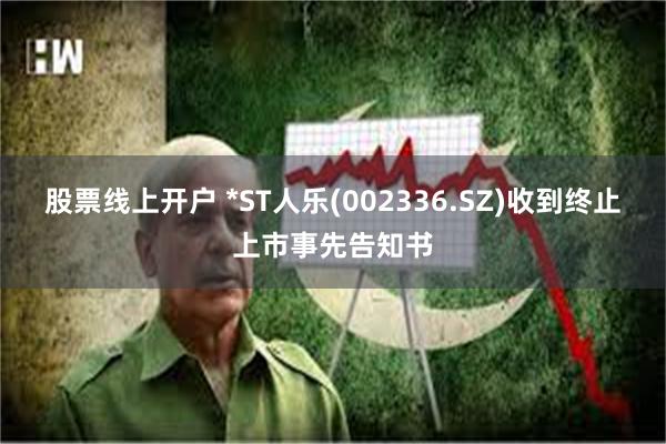 股票线上开户 *ST人乐(002336.SZ)收到终止上市事先告知书