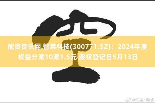 配资资讯网 智莱科技(300771.SZ)：2024年度权益分派10派1.5元 股权登记日5月13日