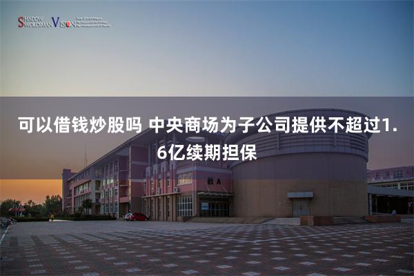 可以借钱炒股吗 中央商场为子公司提供不超过1.6亿续期担保