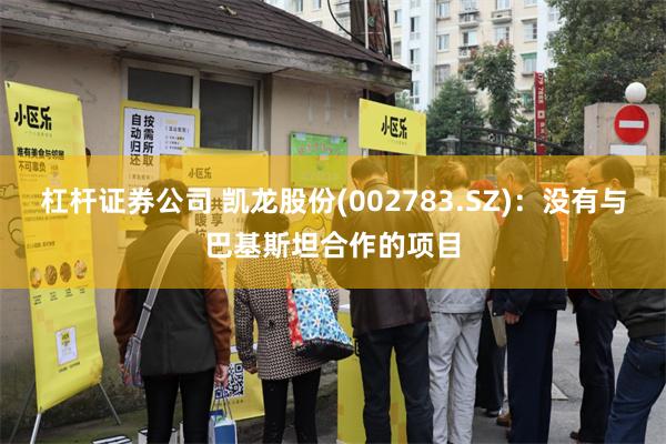杠杆证券公司 凯龙股份(002783.SZ)：没有与巴基斯坦合作的项目