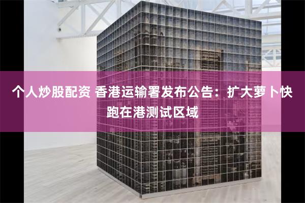 个人炒股配资 香港运输署发布公告：扩大萝卜快跑在港测试区域