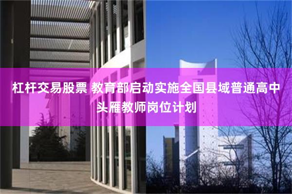 杠杆交易股票 教育部启动实施全国县域普通高中头雁教师岗位计划