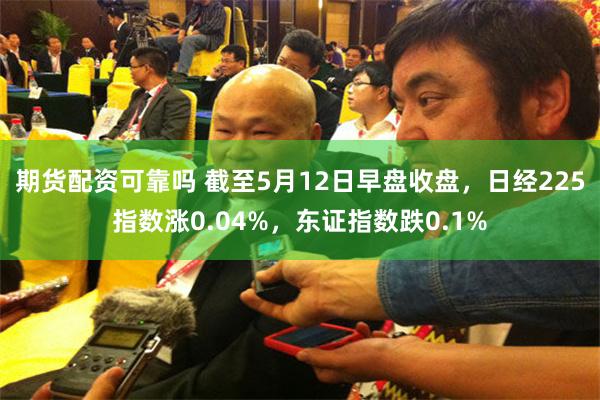 期货配资可靠吗 截至5月12日早盘收盘，日经225指数涨0.04%，东证指数跌0.1%