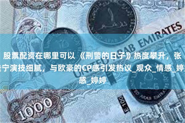 股票配资在哪里可以 《刑警的日子》热度攀升，张佳宁演技细腻，与欧豪的CP感引发热议_观众_情感_婷婷