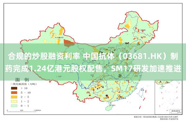 合规的炒股融资利率 中国抗体（03681.HK）制药完成1.24亿港元股权配售，SM17研发加速推进