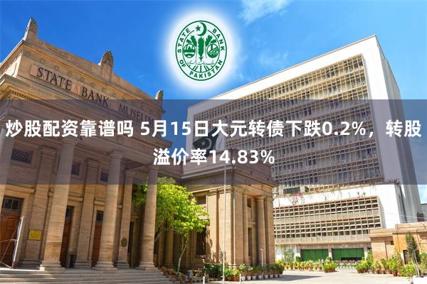 炒股配资靠谱吗 5月15日大元转债下跌0.2%，转股溢价率14.83%