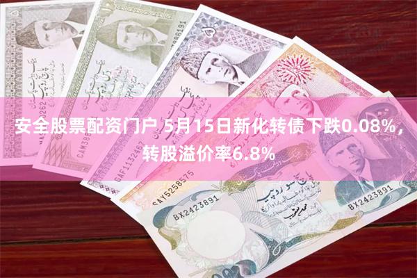 安全股票配资门户 5月15日新化转债下跌0.08%，转股溢价率6.8%