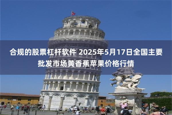 合规的股票杠杆软件 2025年5月17日全国主要批发市场黄香蕉苹果价格行情