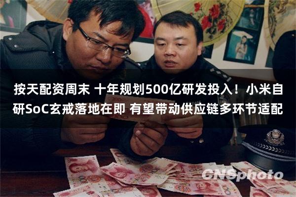 按天配资周末 十年规划500亿研发投入！小米自研SoC玄戒落地在即 有望带动供应链多环节适配
