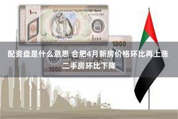 配资盘是什么意思 合肥4月新房价格环比再上涨 二手房环比下降