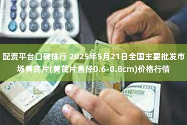 配资平台口碑排行 2025年5月21日全国主要批发市场黄芪片(黄芪片直径0.6-0.8cm)价格行情