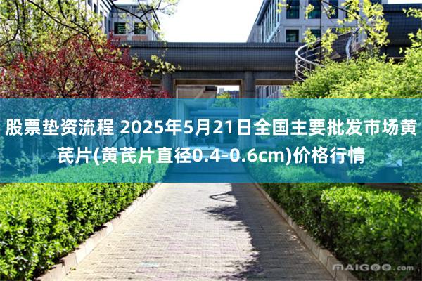股票垫资流程 2025年5月21日全国主要批发市场黄芪片(黄芪片直径0.4-0.6cm)价格行情