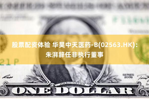股票配资体验 华昊中天医药-B(02563.HK)：朱湃辞任非执行董事