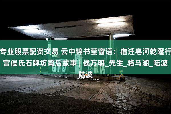专业股票配资交易 云中锦书萤窗语：宿迁皂河乾隆行宫侯氏石牌坊背后故事 | 侯万明_先生_骆马湖_陆波